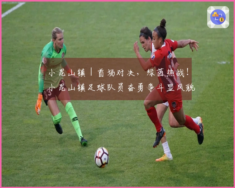 小昆山镇｜首场对决，绿茵热战！小昆山镇足球队员奋勇争斗显风貌