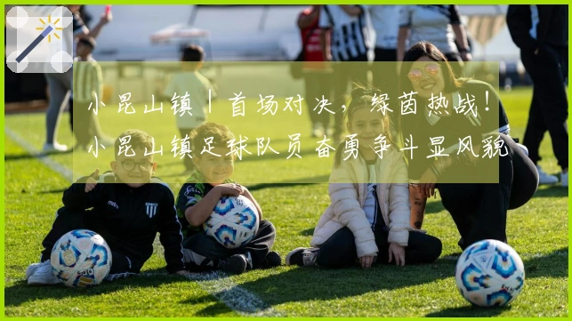 小昆山镇｜首场对决，绿茵热战！小昆山镇足球队员奋勇争斗显风貌